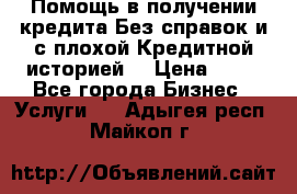 Помощь в получении кредита Без справок и с плохой Кредитной историей  › Цена ­ 11 - Все города Бизнес » Услуги   . Адыгея респ.,Майкоп г.